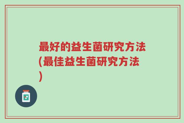 最好的益生菌研究方法(最佳益生菌研究方法)-第1张图片-超越 最好的益生菌研究方法(最佳益生菌研究方法)-第1张图片-超越