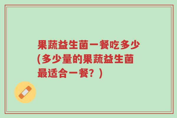 果蔬益生菌一餐吃多少(多少量的果蔬益生菌最适合一餐？)-第1张图片-超越