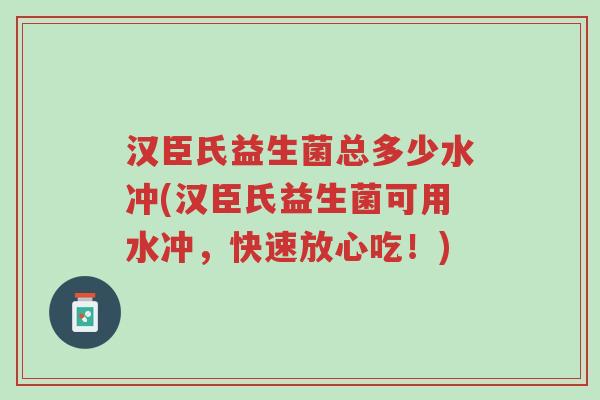 汉臣氏益生菌总多少水冲(汉臣氏益生菌可用水冲,快速放心吃!)-第1张图片-超越 汉臣氏益生菌总多少水冲(汉臣氏益生菌可用水冲,快速放心吃!)-第1张图片-超越