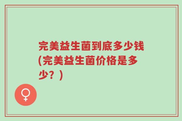 完美益生菌到底多少钱(完美益生菌价格是多少?)-第1张图片-超越 完美益生菌到底多少钱(完美益生菌价格是多少?)-第1张图片-超越