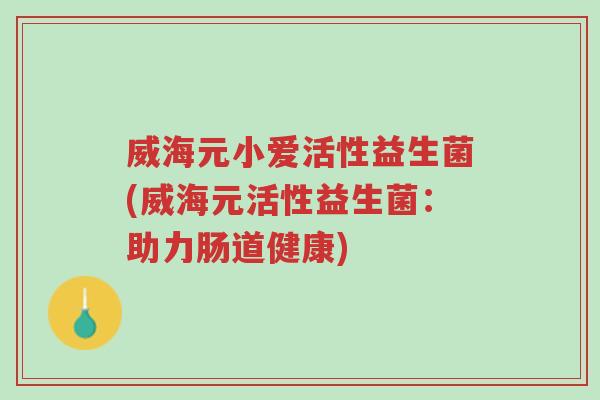 威海元小爱活性益生菌(威海元活性益生菌:助力肠道健康)-第1张图片-超越 威海元小爱活性益生菌(威海元活性益生菌:助力肠道健康)-第1张图片-超越