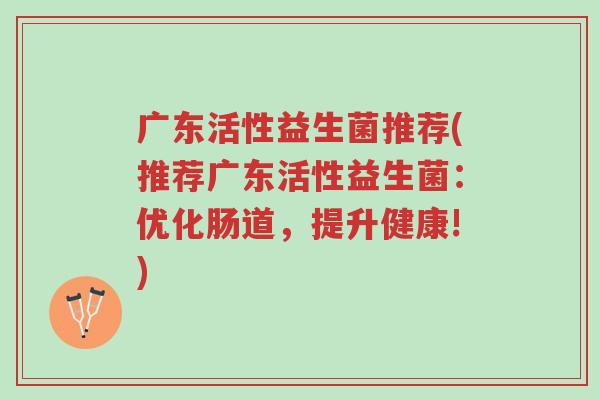 广东活性益生菌推荐(推荐广东活性益生菌:优化肠道,提升健康!)-第1张图片-超越 广东活性益生菌推荐(推荐广东活性益生菌:优化肠道,提升健康!)-第1张图片-超越
