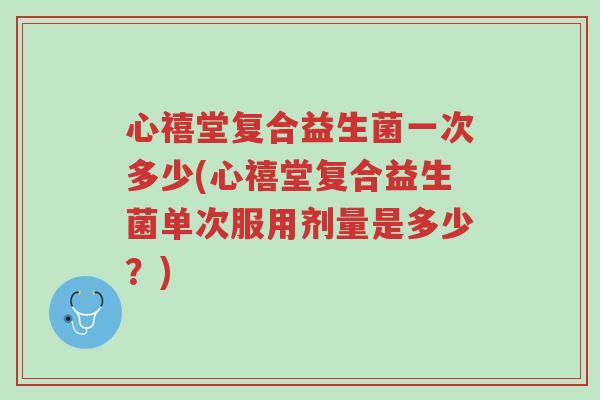 心禧堂复合益生菌一次多少(心禧堂复合益生菌单次服用剂量是多少?)-第1张图片-超越 心禧堂复合益生菌一次多少(心禧堂复合益生菌单次服用剂量是多少?)-第1张图片-超越