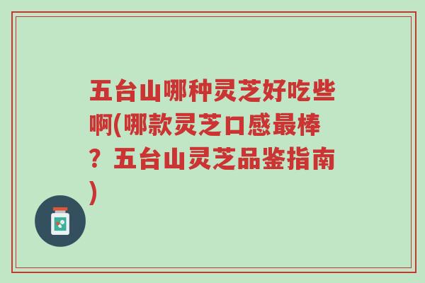 五台山哪种灵芝好吃些啊(哪款灵芝口感最棒？五台山灵芝品鉴指南)-第1张图片-超越