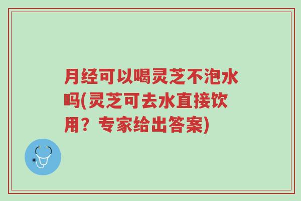 月经可以喝灵芝不泡水吗(灵芝可去水直接饮用?专家给出答案)-第1张图片-超越 月经可以喝灵芝不泡水吗(灵芝可去水直接饮用?专家给出答案)-第1张图片-超越