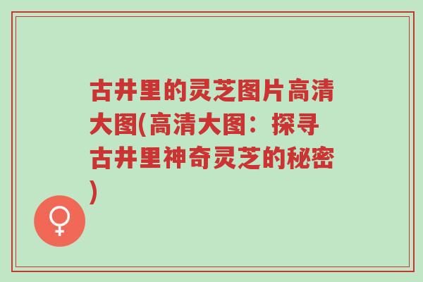 古井里的灵芝图片高清大图(高清大图:探寻古井里神奇灵芝的秘密)-第1张图片-超越 古井里的灵芝图片高清大图(高清大图:探寻古井里神奇灵芝的秘密)-第1张图片-超越