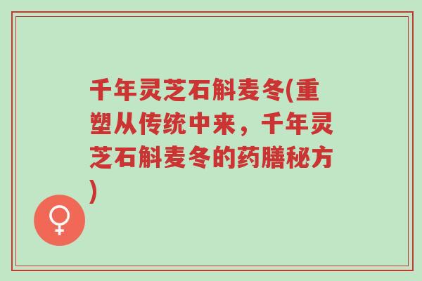 千年灵芝石斛麦冬(重塑从传统中来,千年灵芝石斛麦冬的药膳秘方)-第1张图片-超越 千年灵芝石斛麦冬(重塑从传统中来,千年灵芝石斛麦冬的药膳秘方)-第1张图片-超越