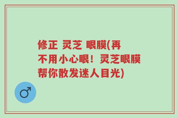 修正 灵芝 眼膜(再不用小心眼!灵芝眼膜帮你散发迷人目光)-第1张图片-超越 修正 灵芝 眼膜(再不用小心眼!灵芝眼膜帮你散发迷人目光)-第1张图片-超越