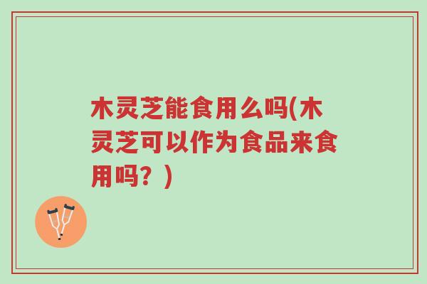 木灵芝能食用么吗(木灵芝可以作为食品来食用吗?)-第1张图片-超越 木灵芝能食用么吗(木灵芝可以作为食品来食用吗?)-第1张图片-超越