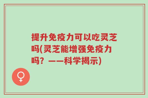 提升免疫力可以吃灵芝吗(灵芝能增强免疫力吗？——科学揭示)-第1张图片-超越