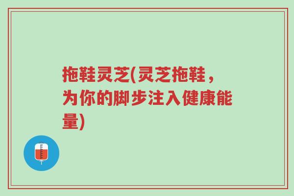 拖鞋灵芝(灵芝拖鞋,为你的脚步注入健康能量)-第1张图片-超越 拖鞋灵芝(灵芝拖鞋,为你的脚步注入健康能量)-第1张图片-超越