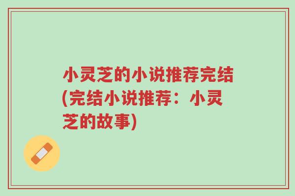 小灵芝的小说推荐完结(完结小说推荐:小灵芝的故事)-第1张图片-超越 小灵芝的小说推荐完结(完结小说推荐:小灵芝的故事)-第1张图片-超越