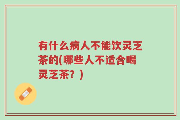 有什么病人不能饮灵芝茶的(哪些人不适合喝灵芝茶？)-第1张图片-超越