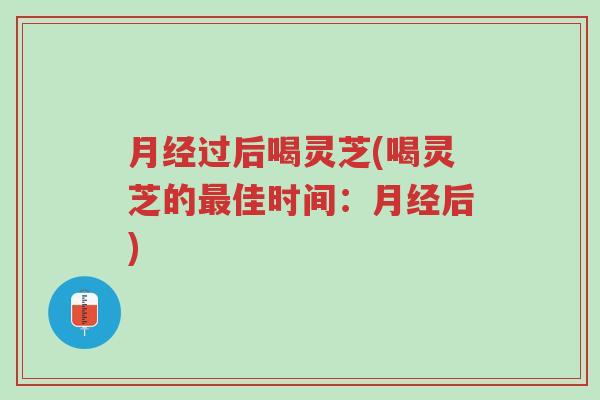月经过后喝灵芝(喝灵芝的最佳时间:月经后)-第1张图片-超越 月经过后喝灵芝(喝灵芝的最佳时间:月经后)-第1张图片-超越