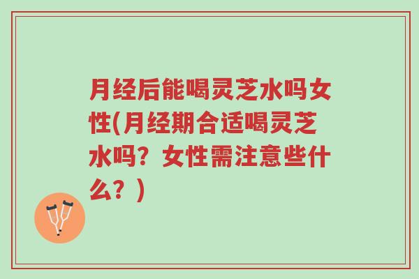 月经后能喝灵芝水吗女性(月经期合适喝灵芝水吗？女性需注意些什么？)-第1张图片-超越