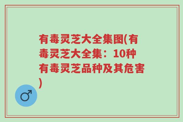 有毒灵芝大全集图(有毒灵芝大全集：10种有毒灵芝品种及其危害)-第1张图片-超越
