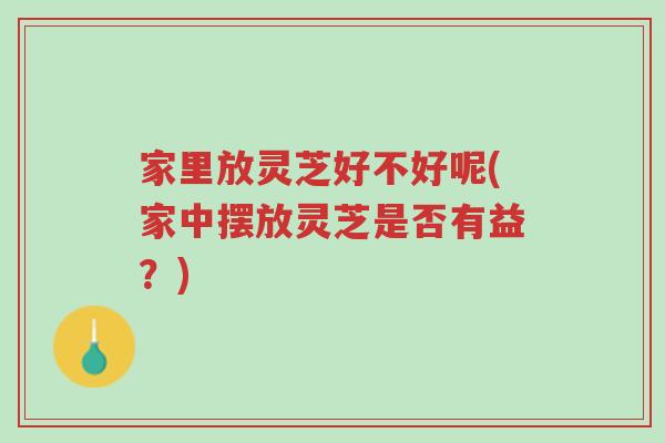 家里放灵芝好不好呢(家中摆放灵芝是否有益?)-第1张图片-超越 家里放灵芝好不好呢(家中摆放灵芝是否有益?)-第1张图片-超越