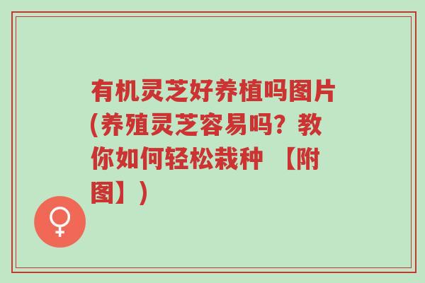 有机灵芝好养植吗图片(养殖灵芝容易吗？教你如何轻松栽种 【附图】)-第1张图片-超越