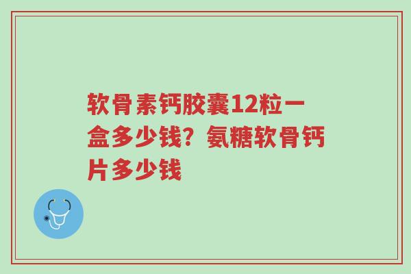 软骨素钙胶囊12粒一盒多少钱?氨糖软骨钙片多少钱-第1张图片-超越 软骨素钙胶囊12粒一盒多少钱?氨糖软骨钙片多少钱-第1张图片-超越