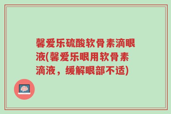 馨爱乐硫酸软骨素滴眼液(馨爱乐眼用软骨素滴液,缓解眼部不适)-第1张图片-超越 馨爱乐硫酸软骨素滴眼液(馨爱乐眼用软骨素滴液,缓解眼部不适)-第1张图片-超越