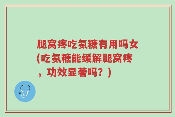 腿窝疼吃氨糖有用吗女(吃氨糖能缓解腿窝疼,功效显著吗?)-第1张图片-超越 腿窝疼吃氨糖有用吗女(吃氨糖能缓解腿窝疼,功效显著吗?)-第1张图片-超越