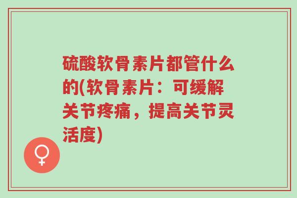 硫酸软骨素片都管什么的(软骨素片:可缓解关节疼痛,提高关节灵活度)-第1张图片-超越 硫酸软骨素片都管什么的(软骨素片:可缓解关节疼痛,提高关节灵活度)-第1张图片-超越