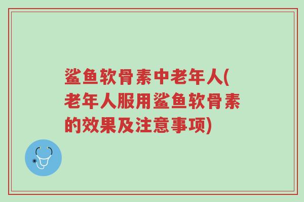 鲨鱼软骨素中老年人(老年人服用鲨鱼软骨素的效果及注意事项)-第1张图片-超越