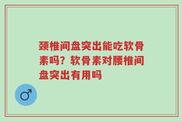 颈椎间盘突出能吃软骨素吗?软骨素对腰椎间盘突出有用吗-第1张图片-超越 颈椎间盘突出能吃软骨素吗?软骨素对腰椎间盘突出有用吗-第1张图片-超越