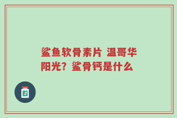 鲨鱼软骨素片 温哥华阳光?鲨骨钙是什么-第1张图片-超越 鲨鱼软骨素片 温哥华阳光?鲨骨钙是什么-第1张图片-超越