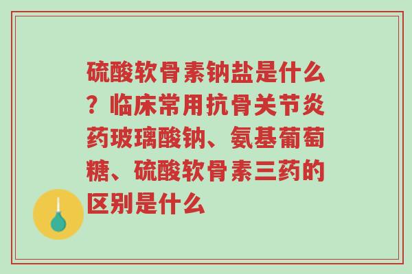 硫酸软骨素钠盐是什么？临床常用抗骨关节炎药玻璃酸钠、氨基葡萄糖、硫酸软骨素三药的区别是什么-第1张图片-超越