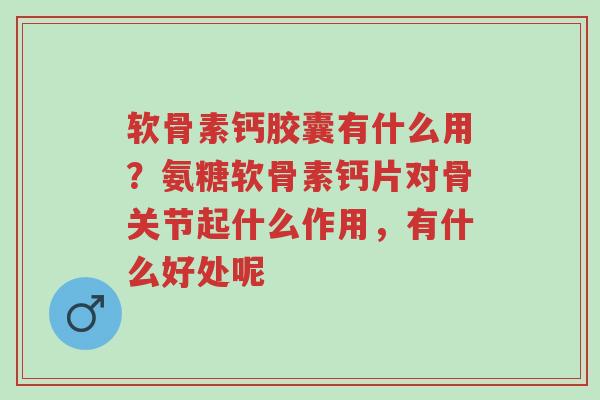 软骨素钙胶囊有什么用?氨糖软骨素钙片对骨关节起什么作用,有什么好处呢-第1张图片-超越 软骨素钙胶囊有什么用?氨糖软骨素钙片对骨关节起什么作用,有什么好处呢-第1张图片-超越