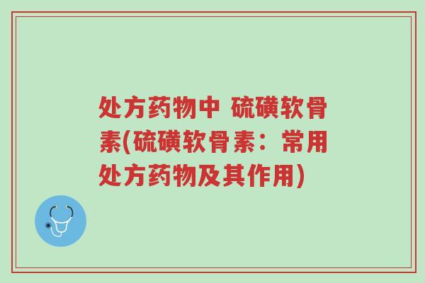 处方药物中 硫磺软骨素(硫磺软骨素：常用处方药物及其作用)-第1张图片-超越