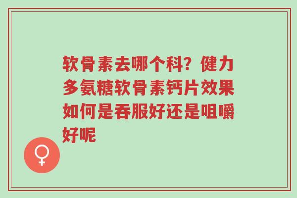 软骨素去哪个科？健力多氨糖软骨素钙片效果如何是吞服好还是咀嚼好呢-第1张图片-超越