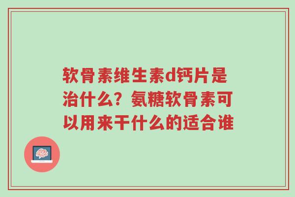 软骨素维生素d钙片是治什么?氨糖软骨素可以用来干什么的适合谁-第1张图片-超越 软骨素维生素d钙片是治什么?氨糖软骨素可以用来干什么的适合谁-第1张图片-超越