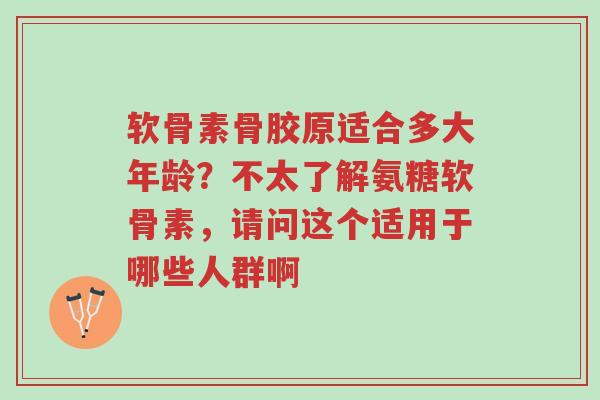 软骨素骨胶原适合多大年龄？不太了解氨糖软骨素，请问这个适用于哪些人群啊-第1张图片-超越