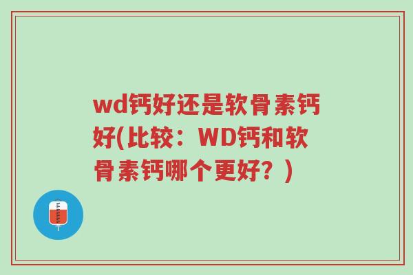 wd钙好还是软骨素钙好(比较:WD钙和软骨素钙哪个更好?)-第1张图片-超越 wd钙好还是软骨素钙好(比较:WD钙和软骨素钙哪个更好?)-第1张图片-超越