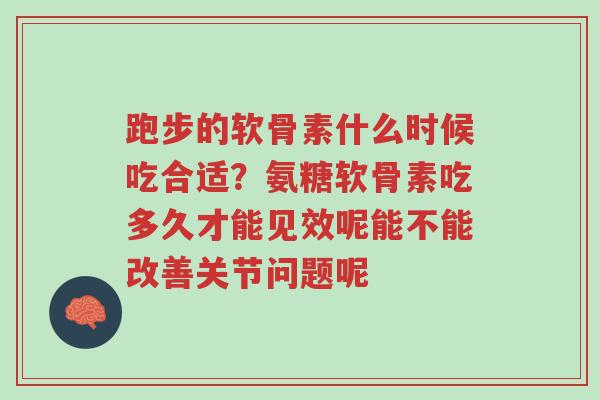 跑步的软骨素什么时候吃合适？氨糖软骨素吃多久才能见效呢能不能改善关节问题呢-第1张图片-超越