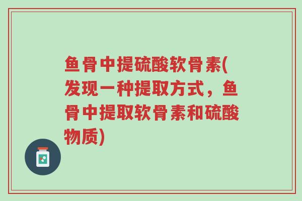 鱼骨中提硫酸软骨素(发现一种提取方式,鱼骨中提取软骨素和硫酸物质)-第1张图片-超越 鱼骨中提硫酸软骨素(发现一种提取方式,鱼骨中提取软骨素和硫酸物质)-第1张图片-超越