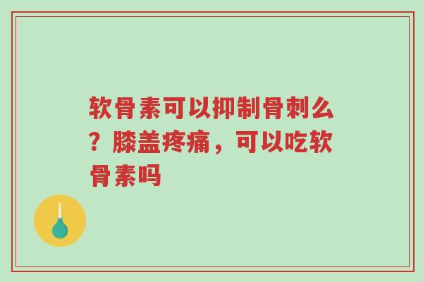 软骨素可以抑制骨刺么？膝盖疼痛，可以吃软骨素吗-第1张图片-超越