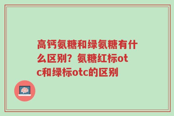 高钙氨糖和绿氨糖有什么区别?氨糖红标otc和绿标otc的区别-第1张图片-超越 高钙氨糖和绿氨糖有什么区别?氨糖红标otc和绿标otc的区别-第1张图片-超越