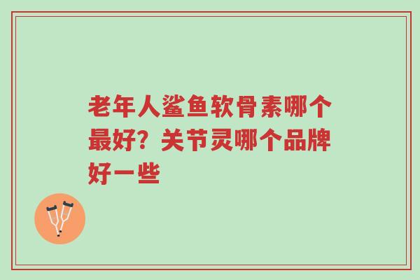 老年人鲨鱼软骨素哪个最好?关节灵哪个品牌好一些-第1张图片-超越 老年人鲨鱼软骨素哪个最好?关节灵哪个品牌好一些-第1张图片-超越