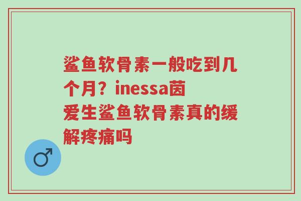 鲨鱼软骨素一般吃到几个月?inessa茵爱生鲨鱼软骨素真的缓解疼痛吗-第1张图片-超越 鲨鱼软骨素一般吃到几个月?inessa茵爱生鲨鱼软骨素真的缓解疼痛吗-第1张图片-超越