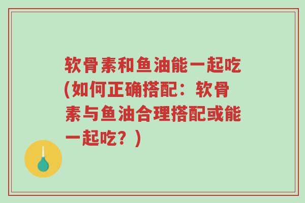 软骨素和鱼油能一起吃(如何正确搭配:软骨素与鱼油合理搭配或能一起吃?)-第1张图片-超越 软骨素和鱼油能一起吃(如何正确搭配:软骨素与鱼油合理搭配或能一起吃?)-第1张图片-超越