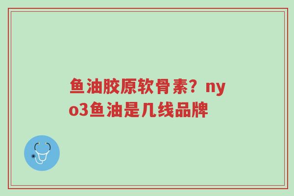 鱼油胶原软骨素?nyo3鱼油是几线品牌-第1张图片-超越 鱼油胶原软骨素?nyo3鱼油是几线品牌-第1张图片-超越