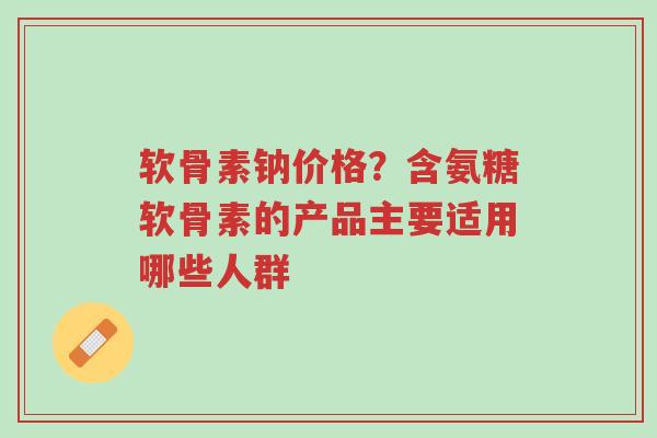 软骨素钠价格?含氨糖软骨素的产品主要适用哪些人群-第1张图片-超越 软骨素钠价格?含氨糖软骨素的产品主要适用哪些人群-第1张图片-超越
