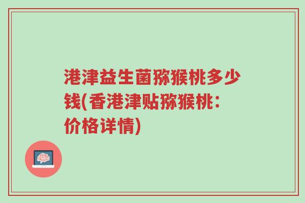 港津益生菌猕猴桃多少钱(香港津贴猕猴桃:价格详情)-第1张图片-超越 港津益生菌猕猴桃多少钱(香港津贴猕猴桃:价格详情)-第1张图片-超越