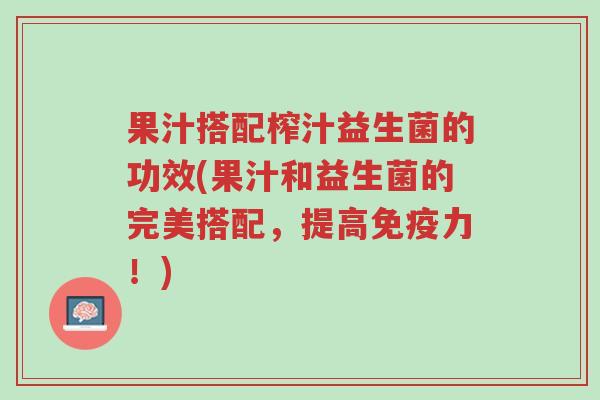 果汁搭配榨汁益生菌的功效(果汁和益生菌的完美搭配,提高免疫力!)-第1张图片-超越 果汁搭配榨汁益生菌的功效(果汁和益生菌的完美搭配,提高免疫力!)-第1张图片-超越
