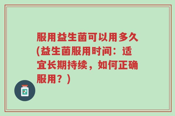 服用益生菌可以用多久(益生菌服用时间:适宜长期持续,如何正确服用?)-第1张图片-超越 服用益生菌可以用多久(益生菌服用时间:适宜长期持续,如何正确服用?)-第1张图片-超越