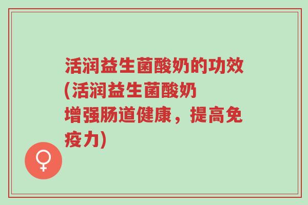 活润益生菌酸奶的功效(活润益生菌酸奶  增强肠道健康，提高免疫力)-第1张图片-超越