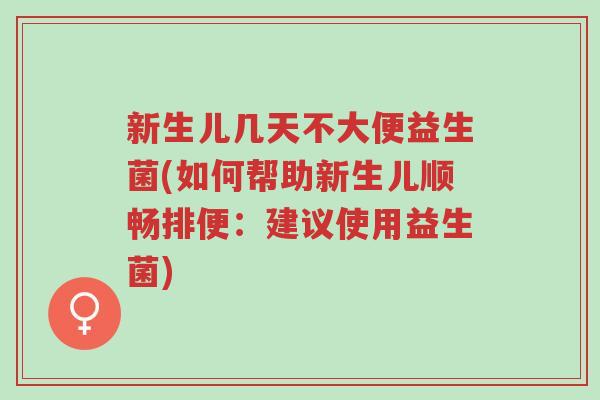 新生儿几天不大便益生菌(如何帮助新生儿顺畅排便:建议使用益生菌)-第1张图片-超越 新生儿几天不大便益生菌(如何帮助新生儿顺畅排便:建议使用益生菌)-第1张图片-超越